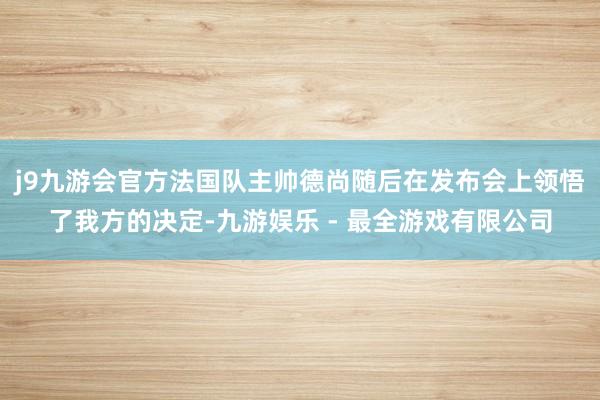 j9九游会官方法国队主帅德尚随后在发布会上领悟了我方的决定-九游娱乐 - 最全游戏有限公司