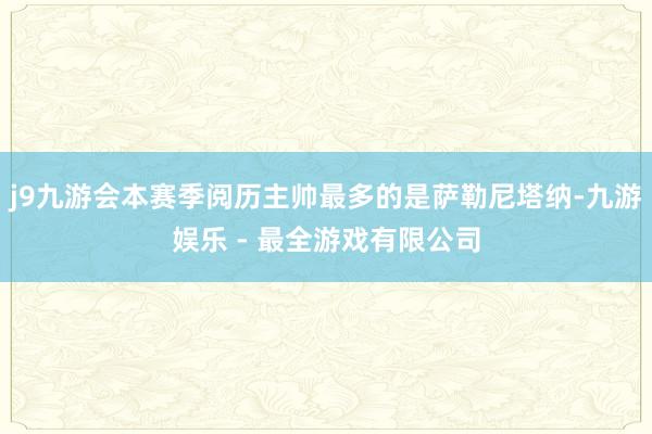 j9九游会本赛季阅历主帅最多的是萨勒尼塔纳-九游娱乐 - 最全游戏有限公司