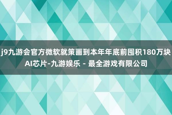 j9九游会官方微软就策画到本年年底前囤积180万块AI芯片-九游娱乐 - 最全游戏有限公司