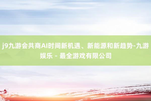 j9九游会共商AI时间新机遇、新能源和新趋势-九游娱乐 - 最全游戏有限公司