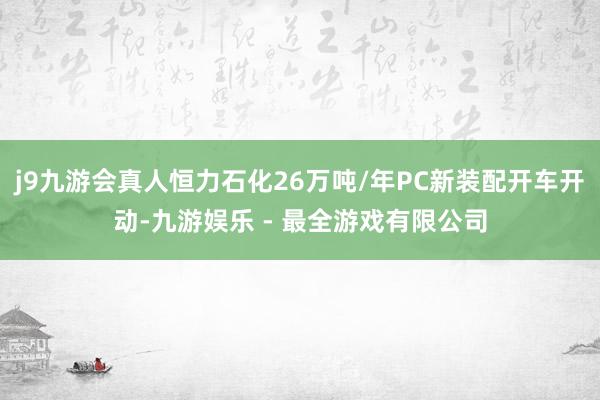 j9九游会真人恒力石化26万吨/年PC新装配开车开动-九游娱乐 - 最全游戏有限公司