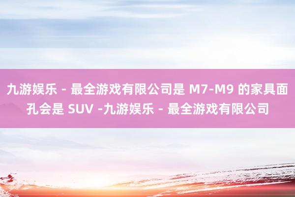 九游娱乐 - 最全游戏有限公司是 M7-M9 的家具面孔会是 SUV -九游娱乐 - 最全游戏有限公司