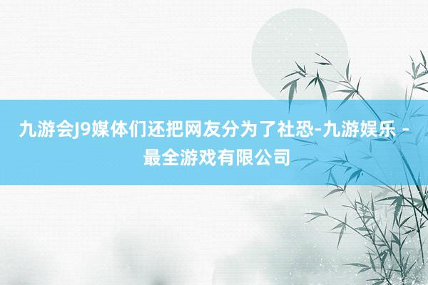 九游会J9媒体们还把网友分为了社恐-九游娱乐 - 最全游戏有限公司