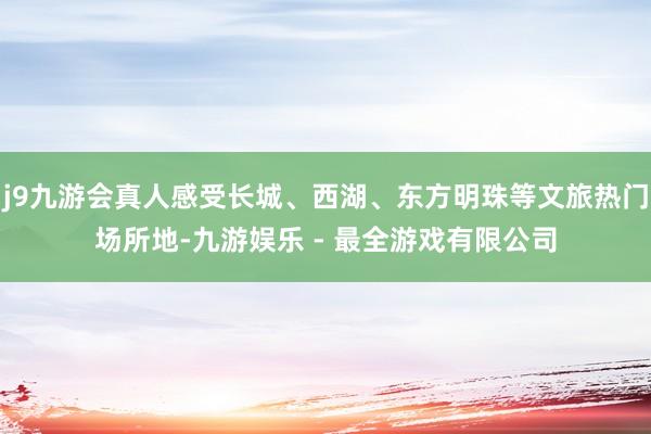 j9九游会真人感受长城、西湖、东方明珠等文旅热门场所地-九游娱乐 - 最全游戏有限公司