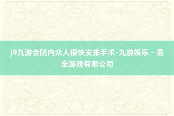 j9九游会院内众人很快安排手术-九游娱乐 - 最全游戏有限公司