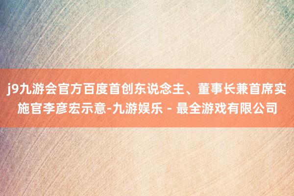 j9九游会官方百度首创东说念主、董事长兼首席实施官李彦宏示意-九游娱乐 - 最全游戏有限公司