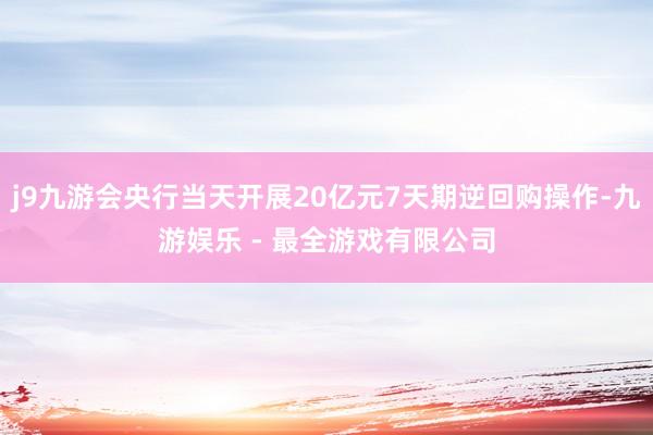 j9九游会央行当天开展20亿元7天期逆回购操作-九游娱乐 - 最全游戏有限公司