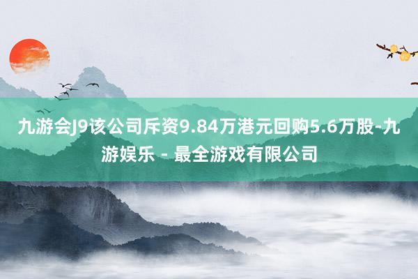 九游会J9该公司斥资9.84万港元回购5.6万股-九游娱乐 - 最全游戏有限公司