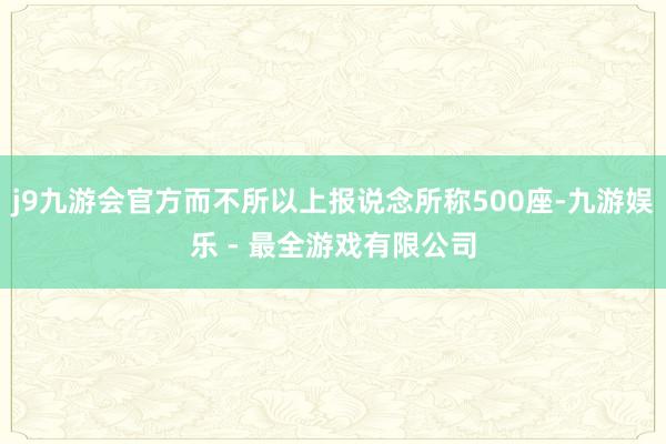 j9九游会官方而不所以上报说念所称500座-九游娱乐 - 最全游戏有限公司