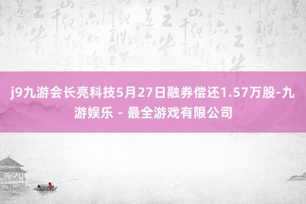 j9九游会长亮科技5月27日融券偿还1.57万股-九游娱乐 - 最全游戏有限公司