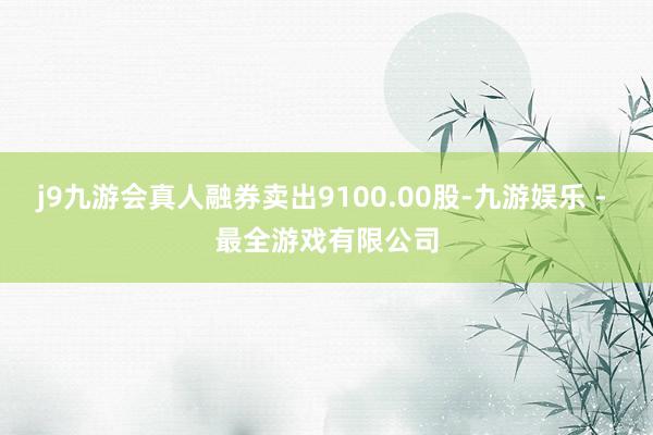 j9九游会真人融券卖出9100.00股-九游娱乐 - 最全游戏有限公司