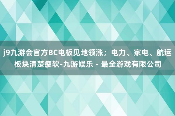 j9九游会官方BC电板见地领涨；电力、家电、航运板块清楚疲软-九游娱乐 - 最全游戏有限公司