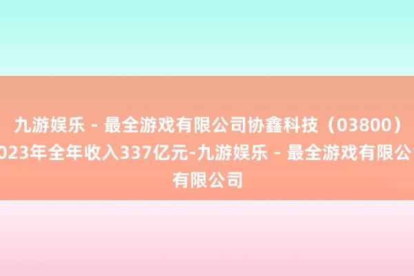 九游娱乐 - 最全游戏有限公司协鑫科技（03800）2023年全年收入337亿元-九游娱乐 - 最全游戏有限公司