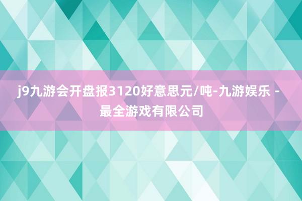 j9九游会开盘报3120好意思元/吨-九游娱乐 - 最全游戏有限公司