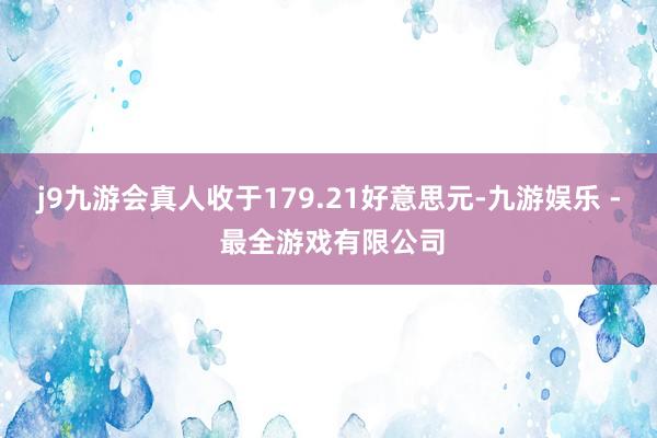 j9九游会真人收于179.21好意思元-九游娱乐 - 最全游戏有限公司