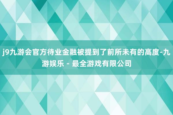 j9九游会官方待业金融被提到了前所未有的高度-九游娱乐 - 最全游戏有限公司