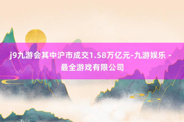 j9九游会其中沪市成交1.58万亿元-九游娱乐 - 最全游戏有限公司