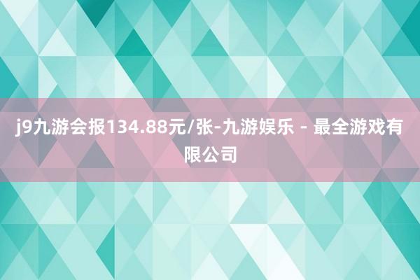 j9九游会报134.88元/张-九游娱乐 - 最全游戏有限公司