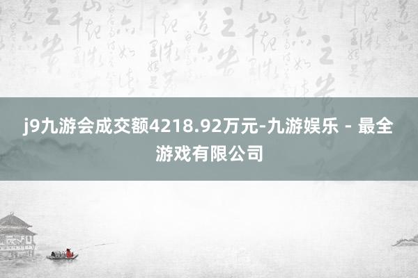 j9九游会成交额4218.92万元-九游娱乐 - 最全游戏有限公司