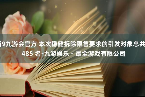 j9九游会官方 本次稳健拆除限售要求的引发对象总共 485 名-九游娱乐 - 最全游戏有限公司