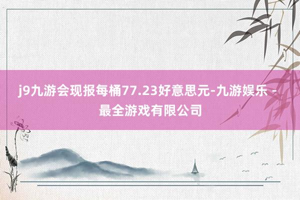 j9九游会现报每桶77.23好意思元-九游娱乐 - 最全游戏有限公司