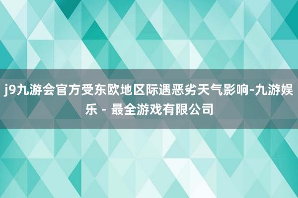 j9九游会官方受东欧地区际遇恶劣天气影响-九游娱乐 - 最全游戏有限公司