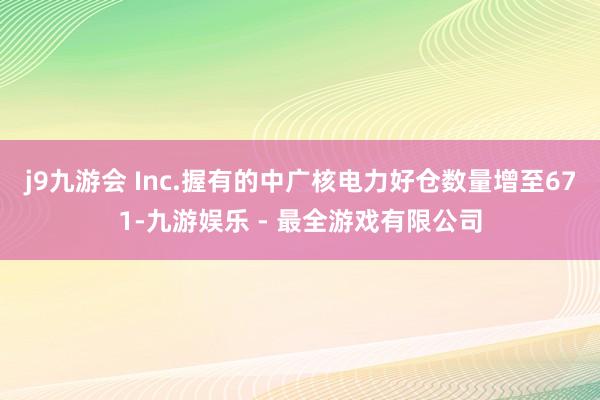 j9九游会 Inc.握有的中广核电力好仓数量增至671-九游娱乐 - 最全游戏有限公司