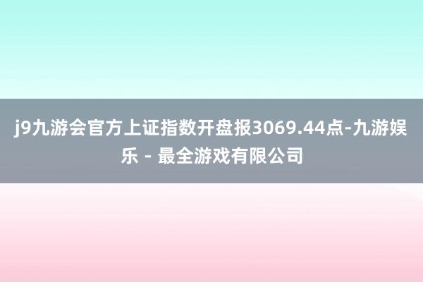 j9九游会官方上证指数开盘报3069.44点-九游娱乐 - 最全游戏有限公司