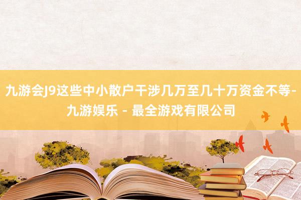 九游会J9这些中小散户干涉几万至几十万资金不等-九游娱乐 - 最全游戏有限公司