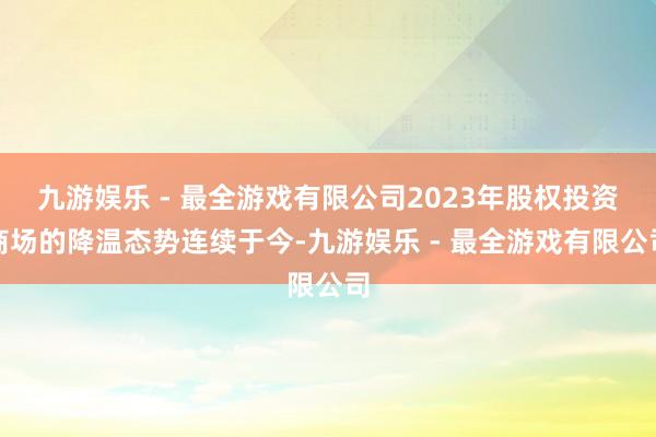 九游娱乐 - 最全游戏有限公司2023年股权投资商场的降温态势连续于今-九游娱乐 - 最全游戏有限公司