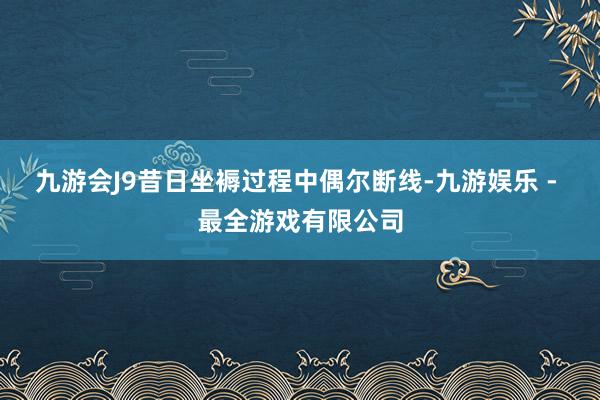 九游会J9昔日坐褥过程中偶尔断线-九游娱乐 - 最全游戏有限公司