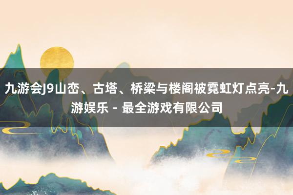 九游会J9山峦、古塔、桥梁与楼阁被霓虹灯点亮-九游娱乐 - 最全游戏有限公司