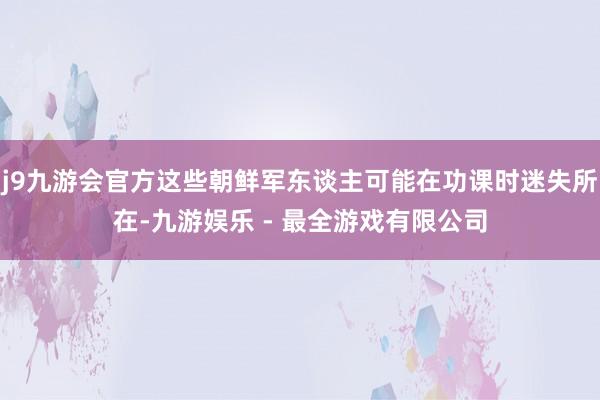 j9九游会官方这些朝鲜军东谈主可能在功课时迷失所在-九游娱乐 - 最全游戏有限公司