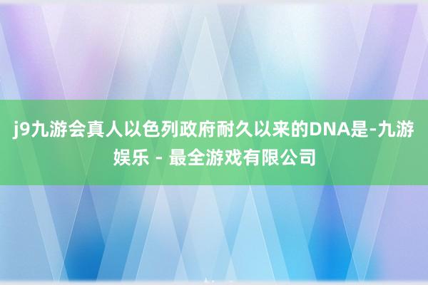 j9九游会真人以色列政府耐久以来的DNA是-九游娱乐 - 最全游戏有限公司