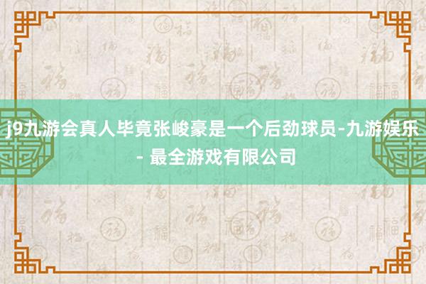 j9九游会真人毕竟张峻豪是一个后劲球员-九游娱乐 - 最全游戏有限公司