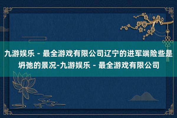 九游娱乐 - 最全游戏有限公司辽宁的进军端险些是坍弛的景况-九游娱乐 - 最全游戏有限公司