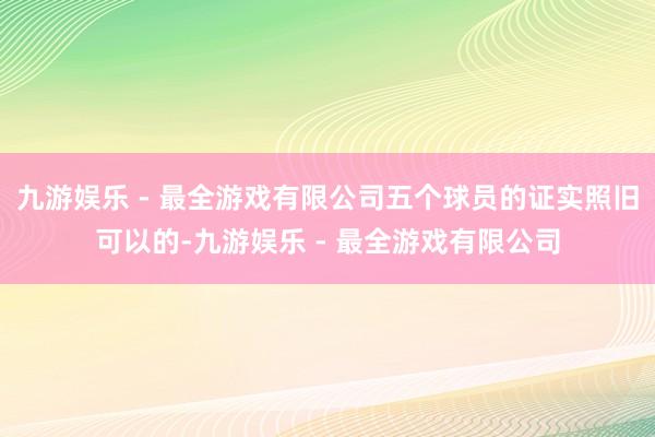 九游娱乐 - 最全游戏有限公司五个球员的证实照旧可以的-九游娱乐 - 最全游戏有限公司