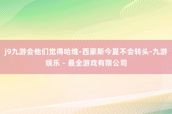 j9九游会他们觉得哈维-西蒙斯今夏不会转头-九游娱乐 - 最全游戏有限公司