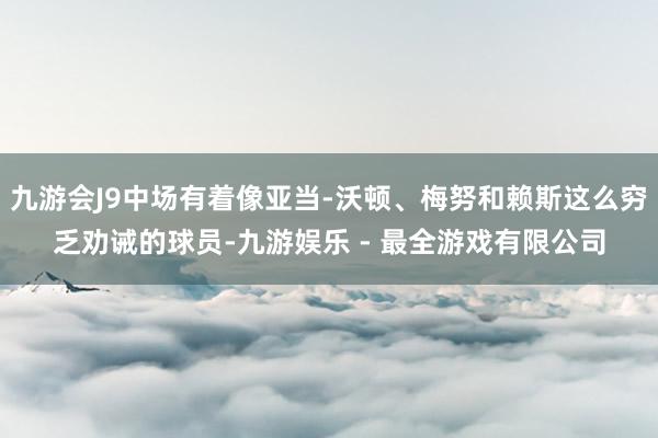 九游会J9中场有着像亚当-沃顿、梅努和赖斯这么穷乏劝诫的球员-九游娱乐 - 最全游戏有限公司