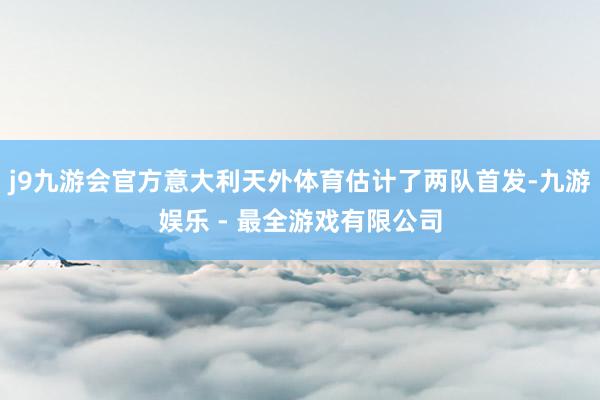 j9九游会官方意大利天外体育估计了两队首发-九游娱乐 - 最全游戏有限公司