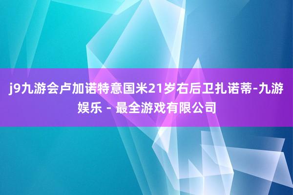 j9九游会卢加诺特意国米21岁右后卫扎诺蒂-九游娱乐 - 最全游戏有限公司