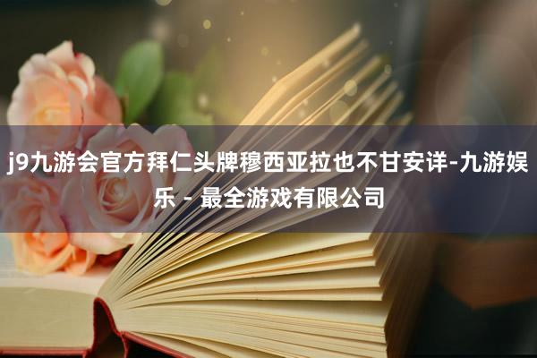 j9九游会官方拜仁头牌穆西亚拉也不甘安详-九游娱乐 - 最全游戏有限公司