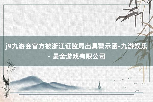 j9九游会官方被浙江证监局出具警示函-九游娱乐 - 最全游戏有限公司