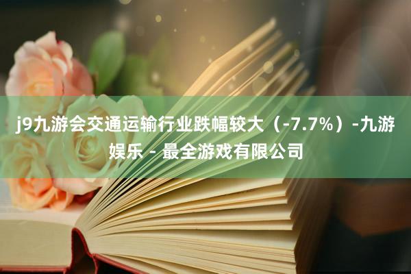 j9九游会交通运输行业跌幅较大（-7.7%）-九游娱乐 - 最全游戏有限公司