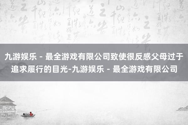 九游娱乐 - 最全游戏有限公司致使很反感父母过于追求履行的目光-九游娱乐 - 最全游戏有限公司