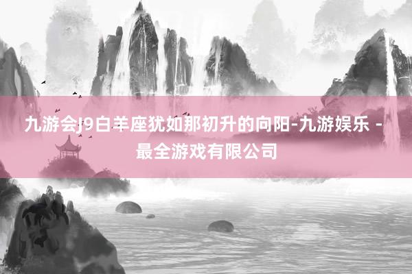 九游会J9白羊座犹如那初升的向阳-九游娱乐 - 最全游戏有限公司