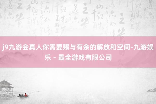 j9九游会真人你需要赐与有余的解放和空间-九游娱乐 - 最全游戏有限公司