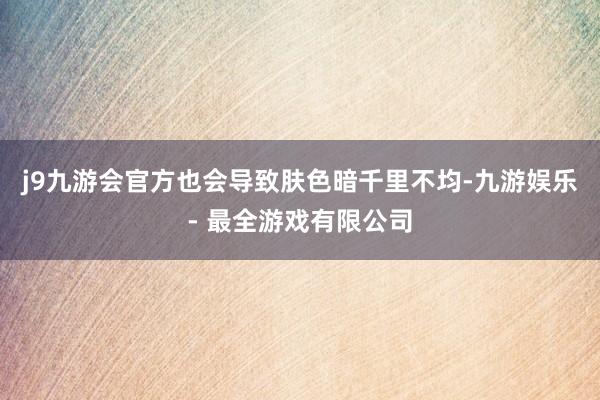 j9九游会官方也会导致肤色暗千里不均-九游娱乐 - 最全游戏有限公司