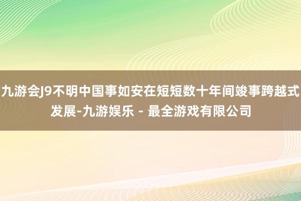 九游会J9不明中国事如安在短短数十年间竣事跨越式发展-九游娱乐 - 最全游戏有限公司