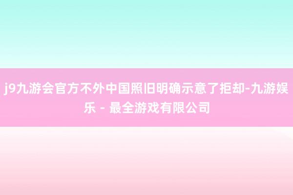 j9九游会官方不外中国照旧明确示意了拒却-九游娱乐 - 最全游戏有限公司